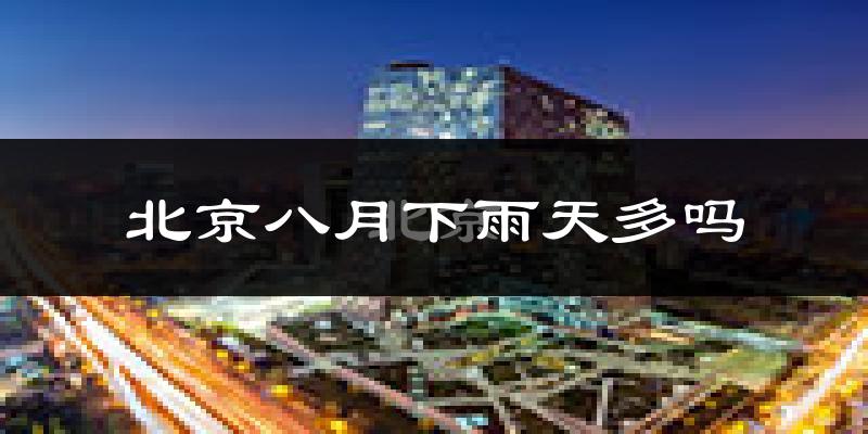 北京八月下雨天多吗?北京8月份降雨量多少?