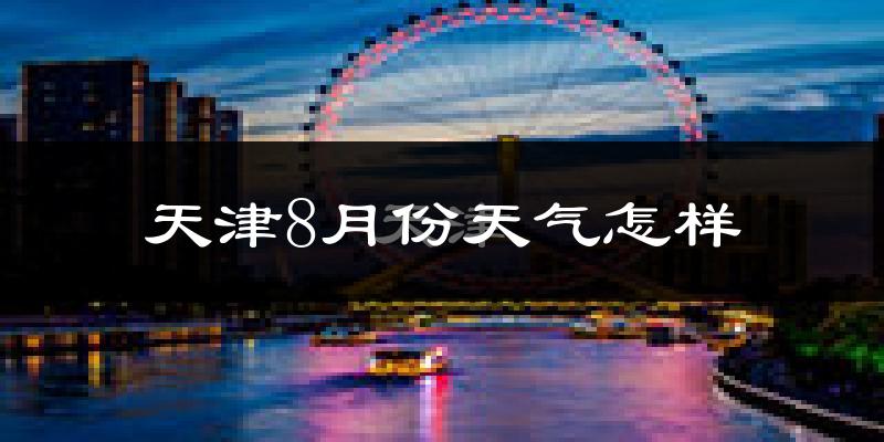天津8月份天气如何?很热吗?