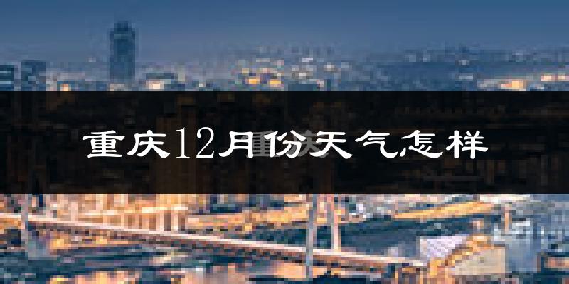重庆12月份天气怎样?重庆十二月冷不冷?