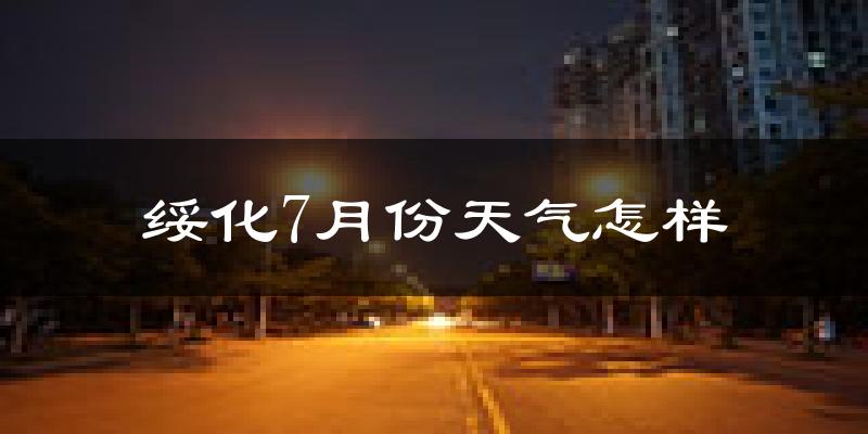 绥化市7月份天气如何?很热吗?
