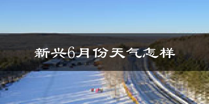 新兴6月份天气怎样?新兴六月热吗?