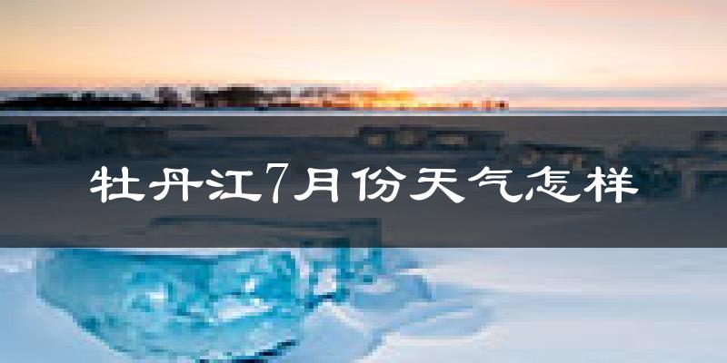 牡丹江市7月份天气如何?很热吗?