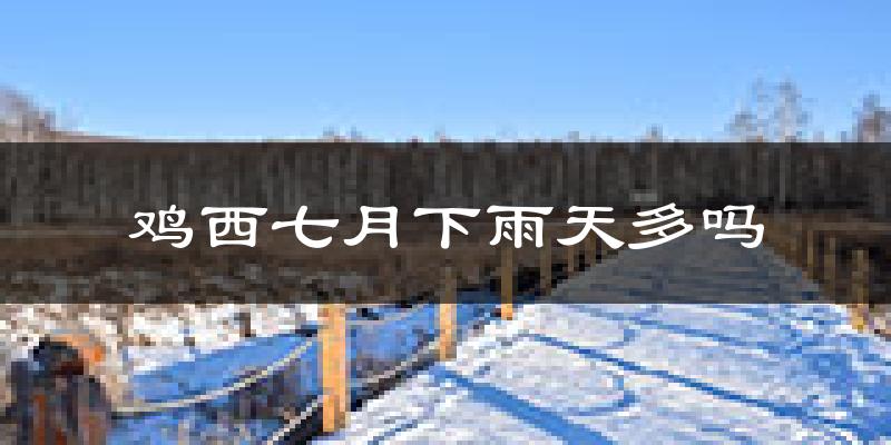 鸡西七月下雨天多吗?鸡西7月份降雨量多少?