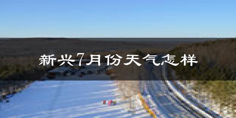 新兴7月份天气怎样?新兴七月热不热?