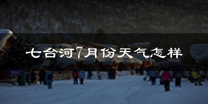 七台河市7月份天气如何?很热吗?