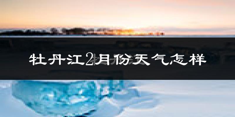 牡丹江2月份天气如何?很冷吗?