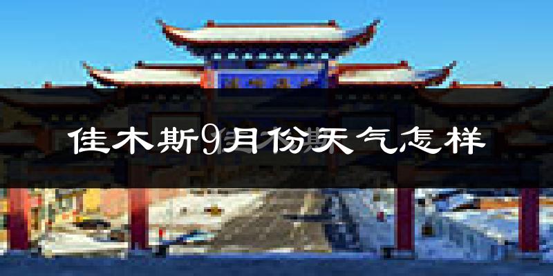 佳木斯9月份天气怎样?佳木斯九月热吗?