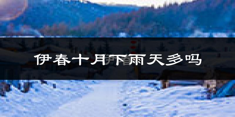 伊春十月下雨天多吗?伊春10月份降雨量多少?