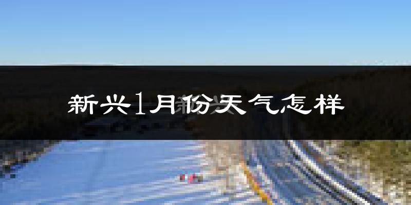 新兴1月份天气怎样?新兴一月冷吗?