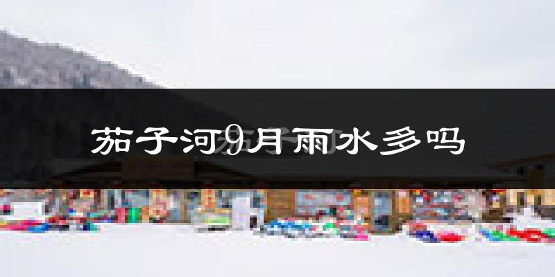 茄子河9月雨水多吗?
