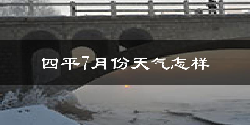 四平市7月份天气如何?很热吗?