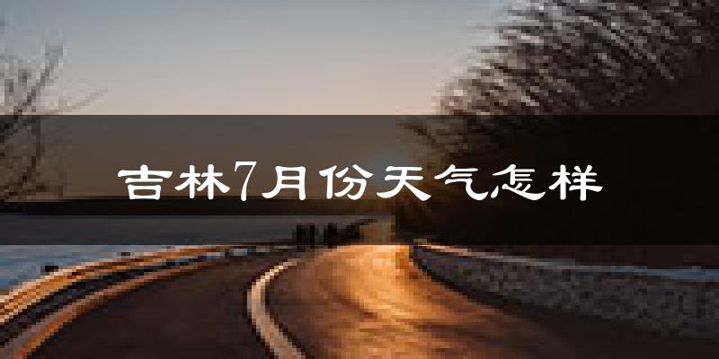 吉林市7月份天气如何?很热吗?