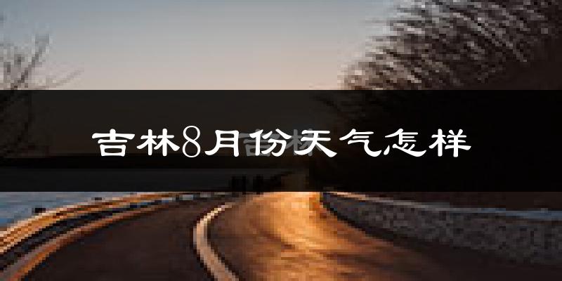 吉林市8月份天气如何?很热吗?