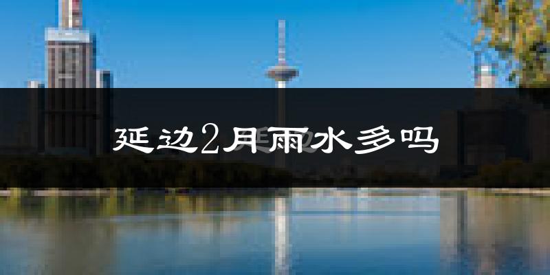 延边2月雨水多吗?