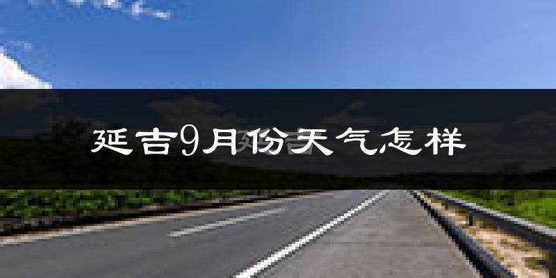 延吉9月份天气怎样?延吉九月热吗?