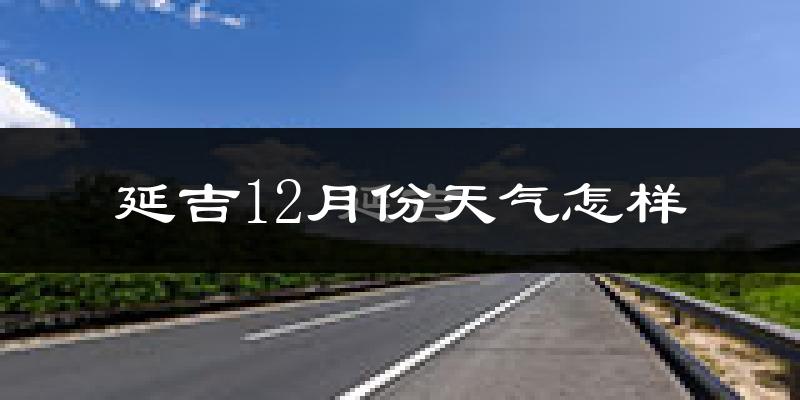 延吉12月份天气怎样?延吉十二月冷不冷?