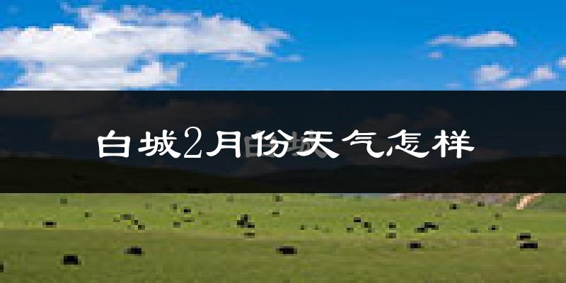 白城市2月份天气如何?很冷吗?