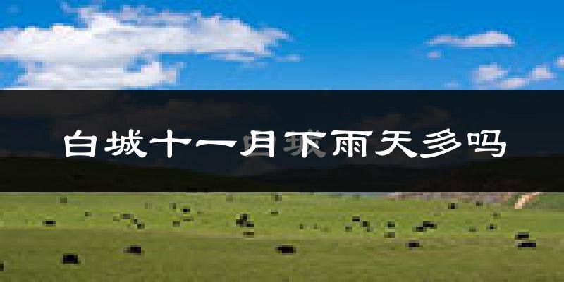 白城十一月下雨天多吗?白城11月份降雨量多少?