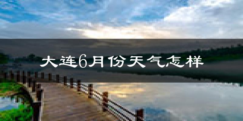 大连6月份天气如何?很热吗?