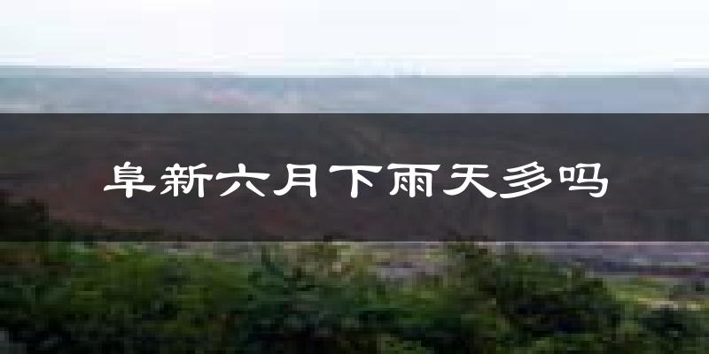 阜新六月下雨天多吗?阜新6月份降雨量多少?