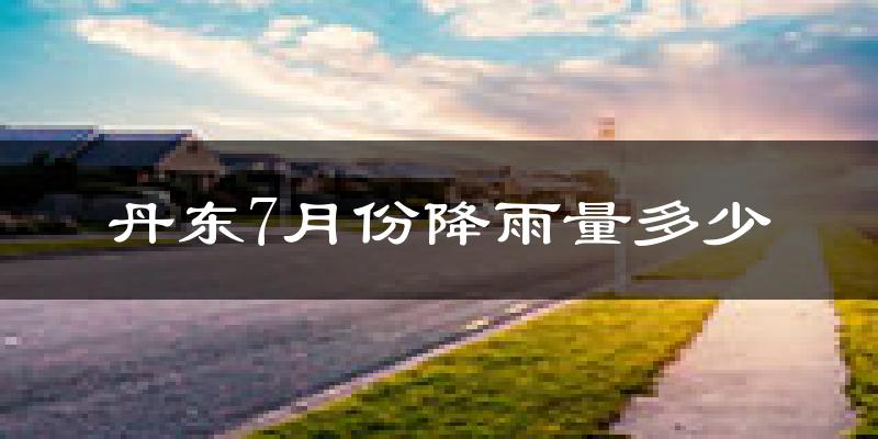 丹东7月份降雨量多少?丹东七月下雨多吗?