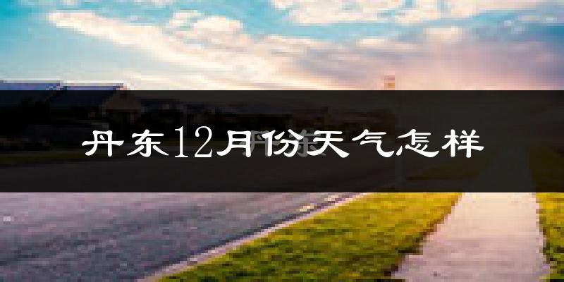 丹东12月份天气怎样?丹东十二月冷不冷?