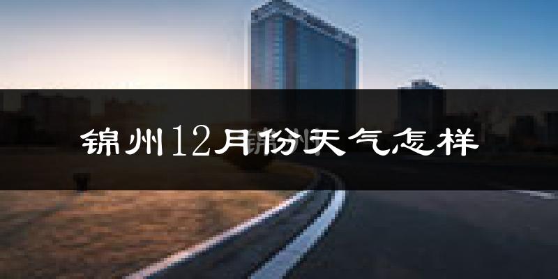 锦州12月份天气怎样?锦州十二月冷不冷?