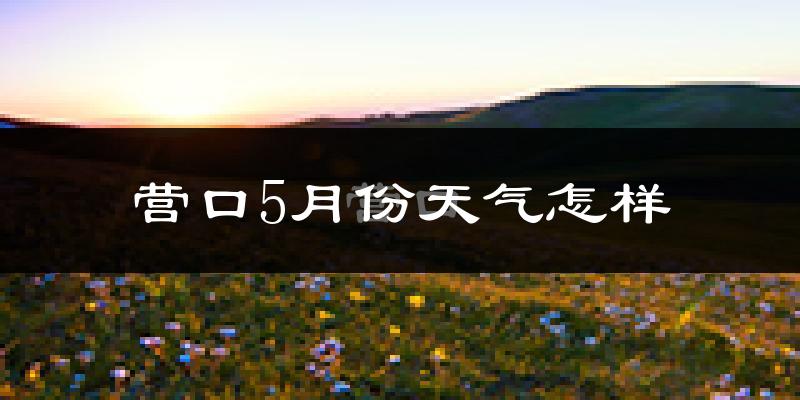 营口市5月份天气如何?很热吗?