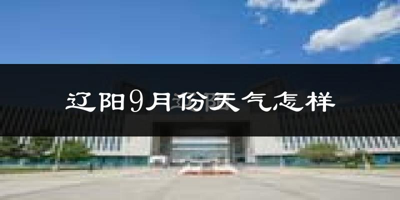 辽阳9月份天气怎样?辽阳九月热不热?