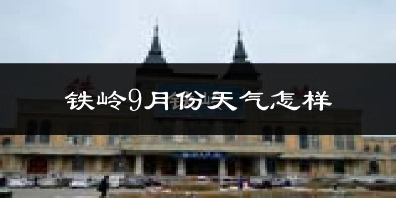 铁岭9月份天气怎样?铁岭九月热不热?