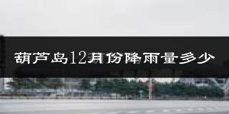 葫芦岛12月份降雨量多少?葫芦岛十二月下雨多吗?