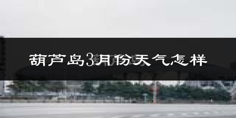 葫芦岛市3月份天气如何?冷吗?