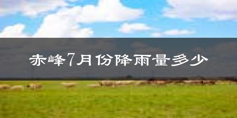 赤峰7月份降雨量多少?赤峰七月下雨多吗?