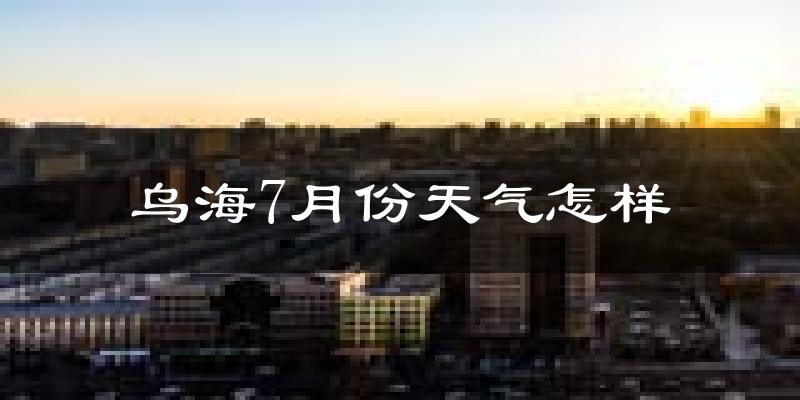 乌海市7月份天气如何?很热吗?