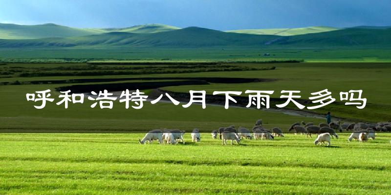 呼和浩特八月下雨天多吗?呼和浩特8月份降雨量多少?