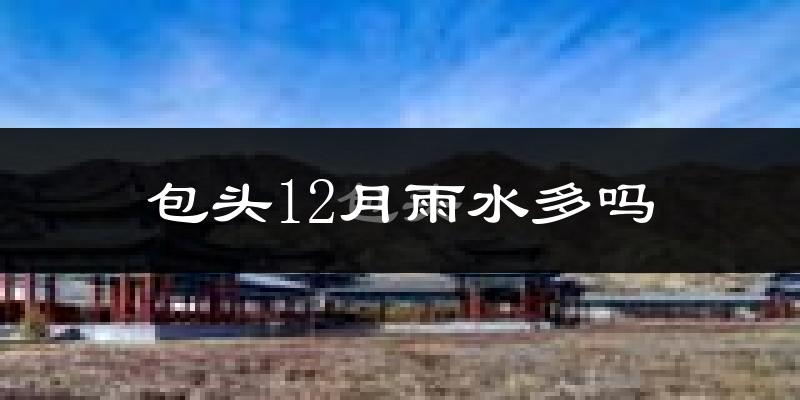 包头12月雨水多吗?