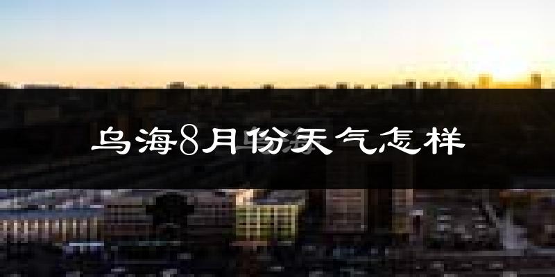 乌海市8月份天气如何?很热吗?