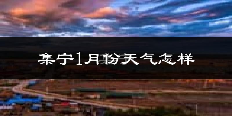 集宁1月份天气怎样?集宁一月冷吗?