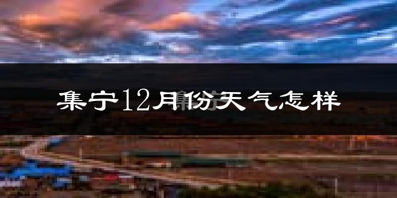 集宁12月份天气怎样?集宁十二月冷不冷?