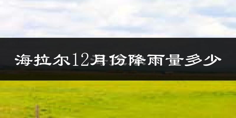海拉尔12月份降雨量多少?海拉尔十二月下雨多吗?