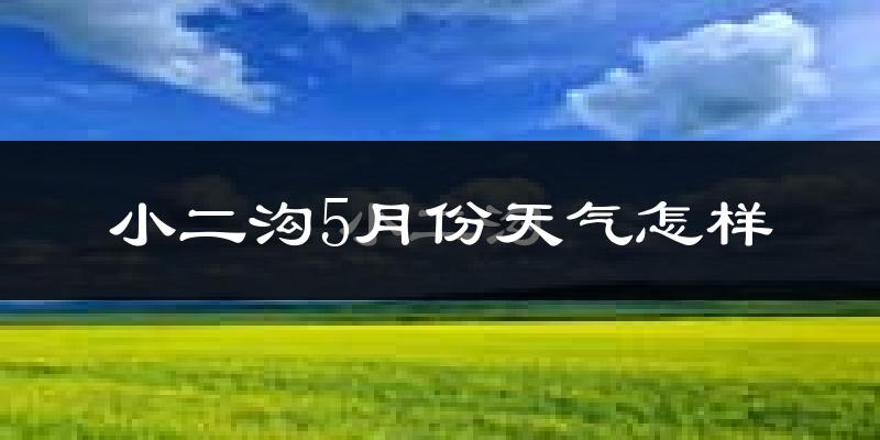 小二沟5月份天气如何?冷热情况分析