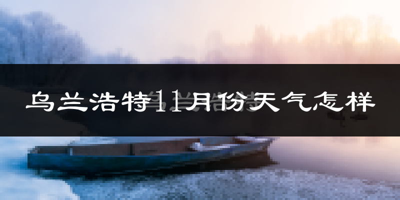 乌兰浩特11月份天气怎样?乌兰浩特十一月冷吗?