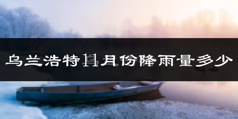 乌兰浩特11月份降雨量多少?乌兰浩特十一月下雨多吗?