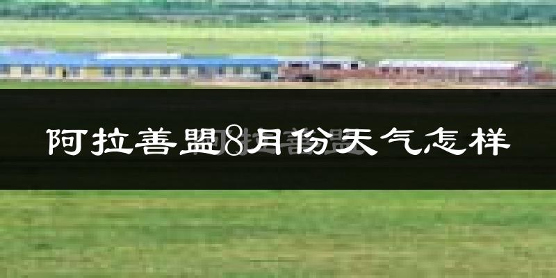 阿拉善盟8月份天气如何?很热吗?