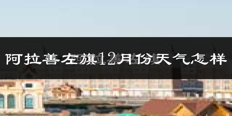 阿拉善左旗12月份天气怎样?阿拉善左旗十二月冷不冷?