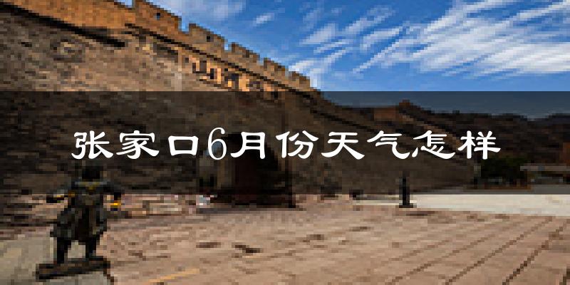 张家口6月份天气如何?很热吗?
