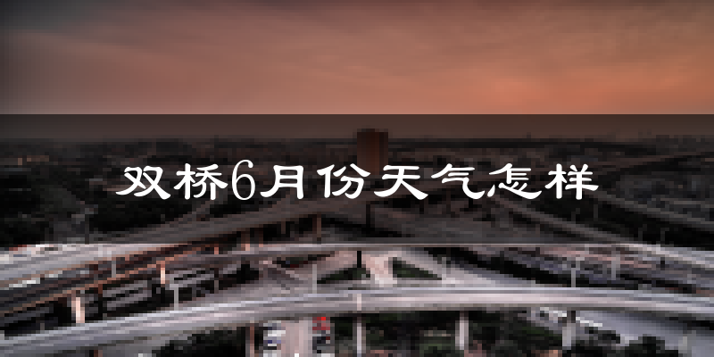 双桥6月份天气怎样?双桥六月热吗?