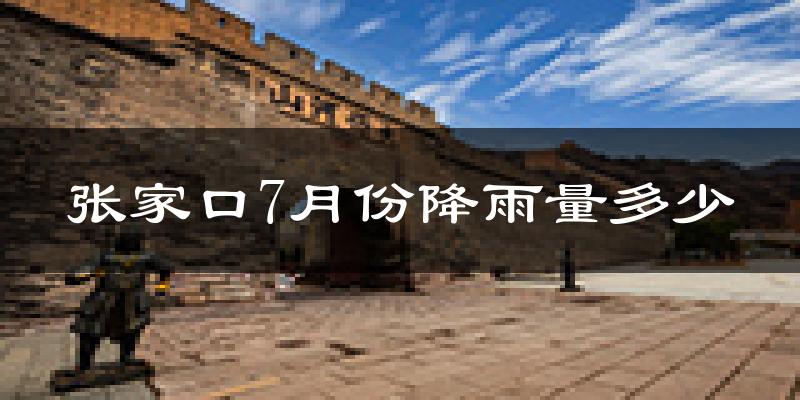 张家口7月份降雨量多少?张家口七月下雨多吗?