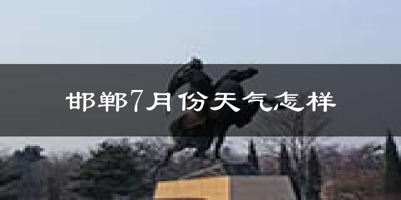邯郸市7月份天气如何?很热吗?