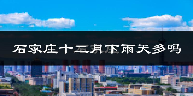 石家庄十二月下雨天多吗?石家庄12月份降雨量多少?